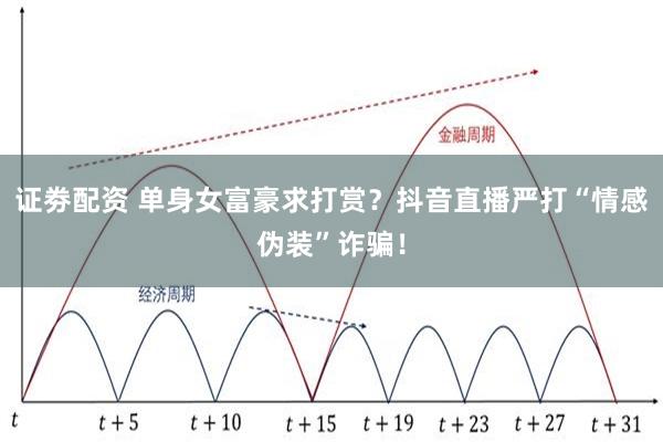 证劵配资 单身女富豪求打赏？抖音直播严打“情感伪装”诈骗！