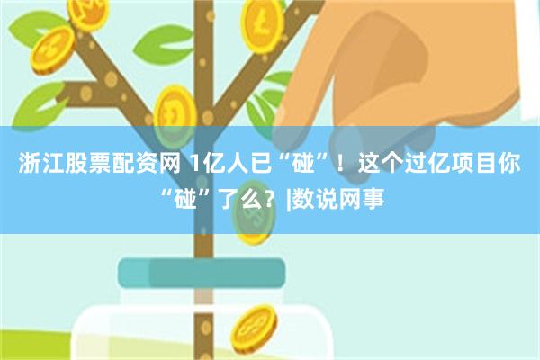 浙江股票配资网 1亿人已“碰”!这个过亿项目你“碰”了么?|数说网事