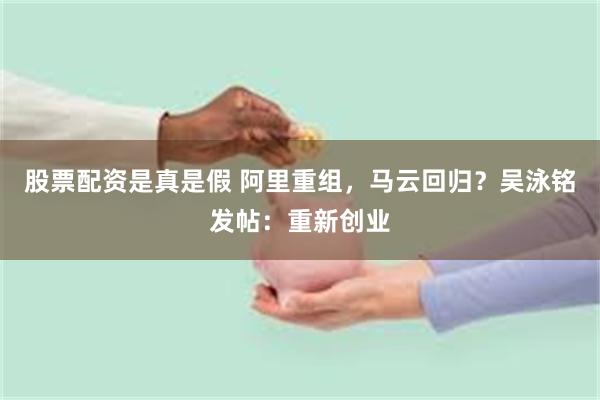 股票配资是真是假 阿里重组，马云回归？吴泳铭发帖：重新创业