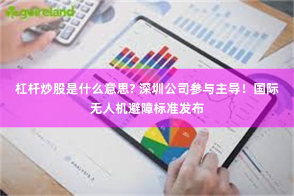 杠杆炒股是什么意思? 深圳公司参与主导！国际无人机避障标准发布