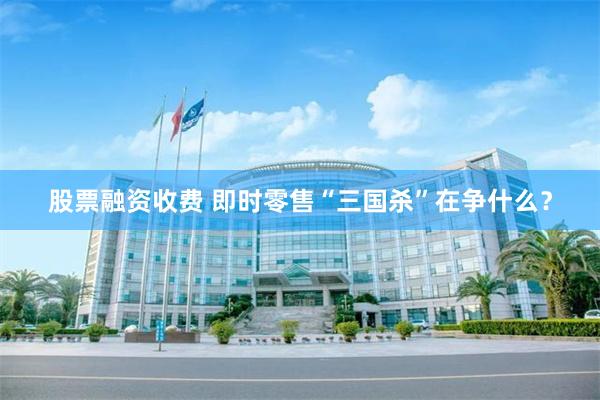 股票融资收费 即时零售“三国杀”在争什么？