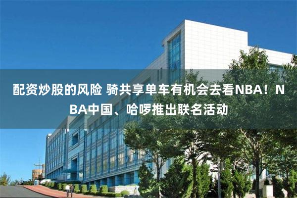 配资炒股的风险 骑共享单车有机会去看NBA！NBA中国、哈啰推出联名活动
