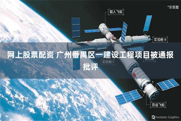 网上股票配资 广州番禺区一建设工程项目被通报批评