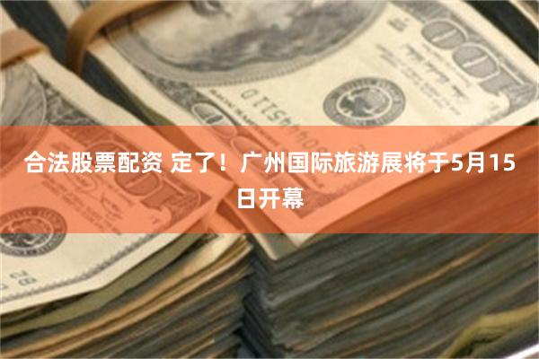 合法股票配资 定了！广州国际旅游展将于5月15日开幕