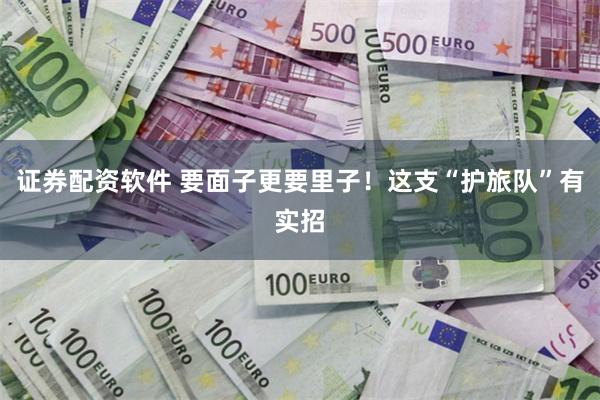 证券配资软件 要面子更要里子！这支“护旅队”有实招