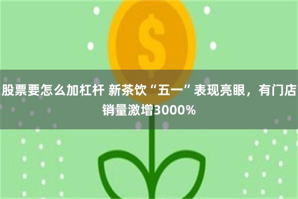 股票要怎么加杠杆 新茶饮“五一”表现亮眼，有门店销量激增3000%