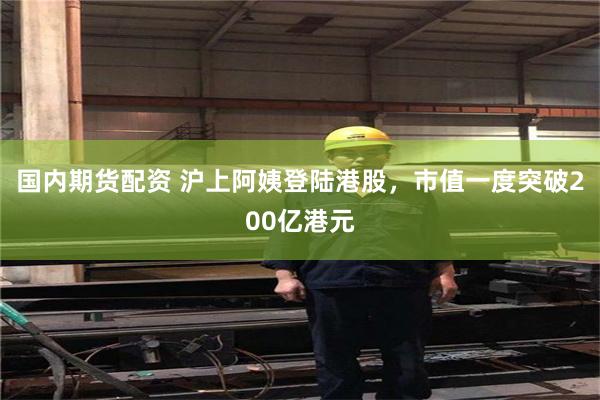 国内期货配资 沪上阿姨登陆港股，市值一度突破200亿港元