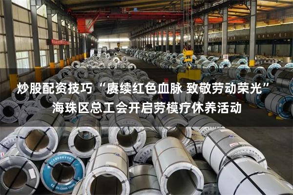 炒股配资技巧 “赓续红色血脉 致敬劳动荣光” 海珠区总工会开启劳模疗休养活动
