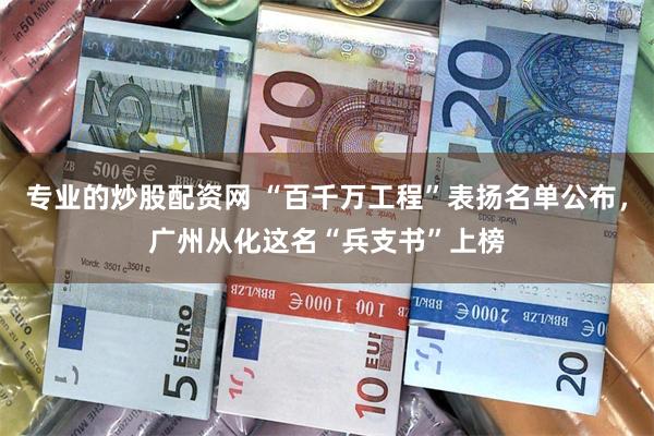 专业的炒股配资网 “百千万工程”表扬名单公布,广州从化这名“兵支书”上榜