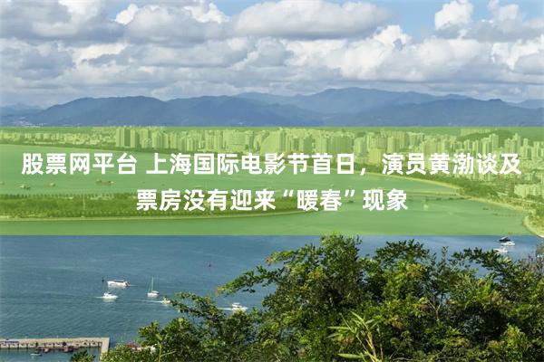 股票网平台 上海国际电影节首日,演员黄渤谈及票房没有迎来“暖春”现象