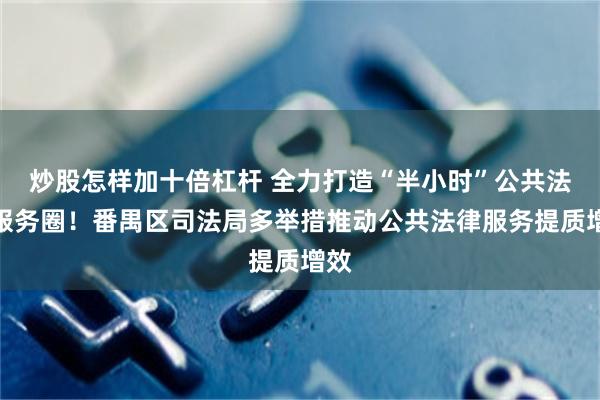 炒股怎样加十倍杠杆 全力打造“半小时”公共法律服务圈！番禺区司法局多举措推动公共法律服务提质增效