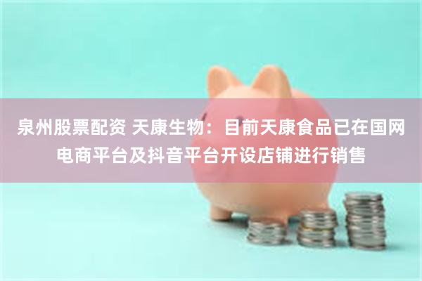 泉州股票配资 天康生物:目前天康食品已在国网电商平台及抖音平台开设店铺进行销售