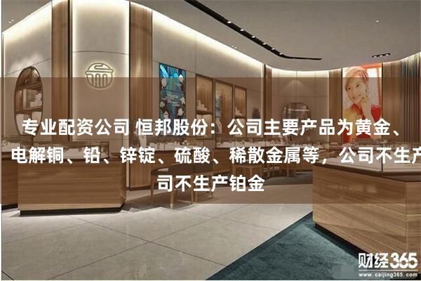 专业配资公司 恒邦股份：公司主要产品为黄金、白银、电解铜、铅、锌锭、硫酸、稀散金属等，公司不生产铂金