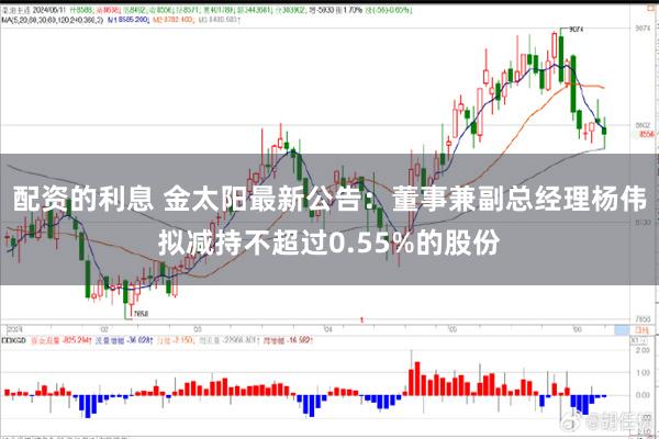 配资的利息 金太阳最新公告：董事兼副总经理杨伟拟减持不超过0.55%的股份