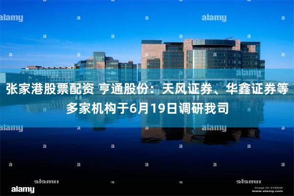 张家港股票配资 亨通股份：天风证券、华鑫证券等多家机构于6月19日调研我司