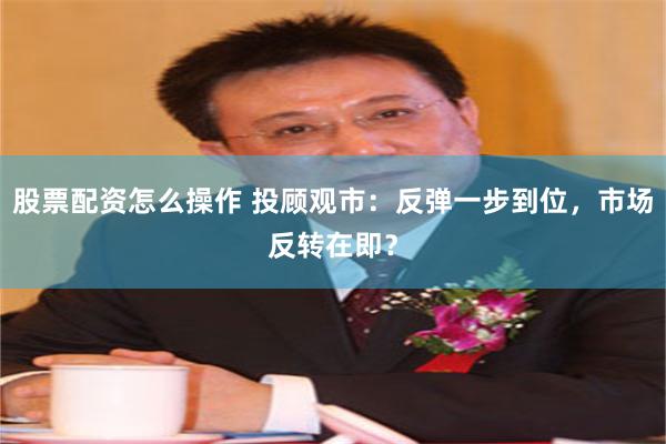 股票配资怎么操作 投顾观市：反弹一步到位，市场反转在即？