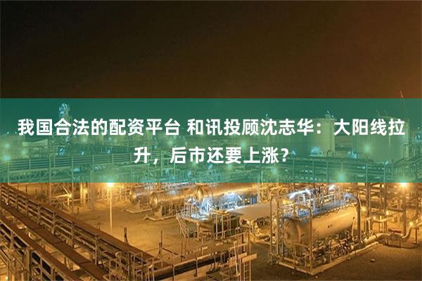 我国合法的配资平台 和讯投顾沈志华：大阳线拉升，后市还要上涨？