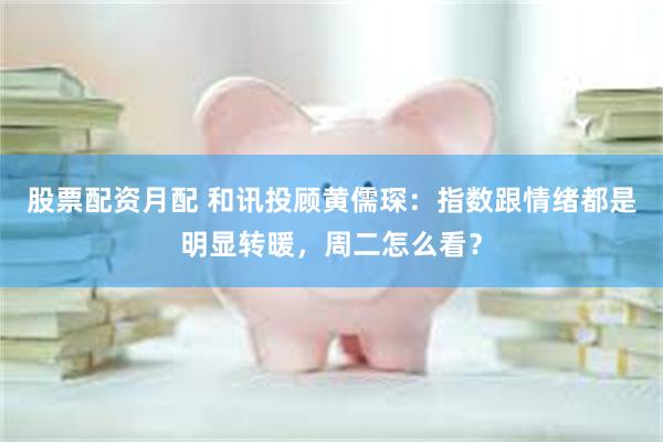 股票配资月配 和讯投顾黄儒琛：指数跟情绪都是明显转暖，周二怎么看？