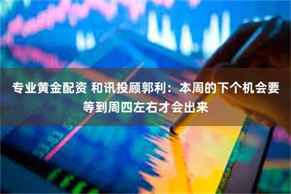 专业黄金配资 和讯投顾郭利：本周的下个机会要等到周四左右才会出来