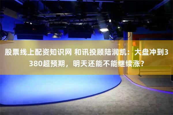 股票线上配资知识网 和讯投顾陆润凯：大盘冲到3380超预期，明天还能不能继续涨？