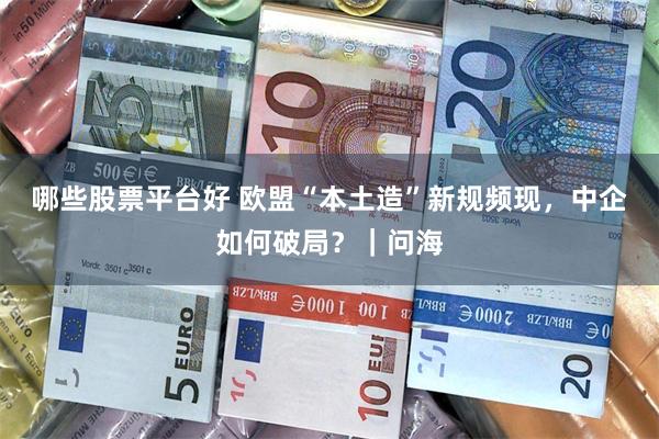 哪些股票平台好 欧盟“本土造”新规频现，中企如何破局？｜问海