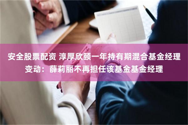 安全股票配资 淳厚欣颐一年持有期混合基金经理变动：薛莉丽不再担任该基金基金经理