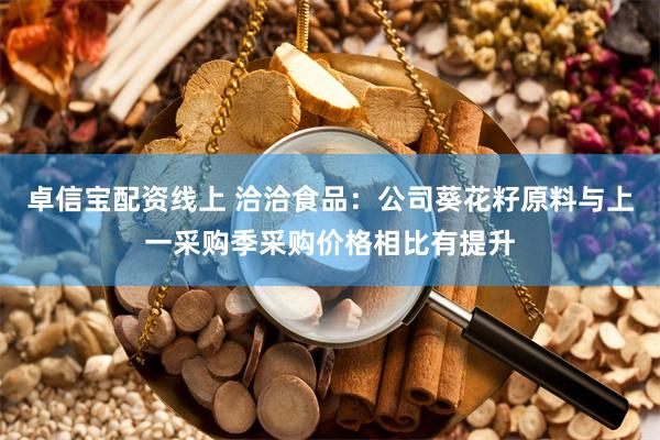 卓信宝配资线上 洽洽食品：公司葵花籽原料与上一采购季采购价格相比有提升