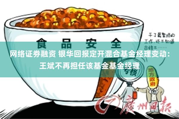 网络证劵融资 银华回报定开混合基金经理变动：王斌不再担任该基金基金经理