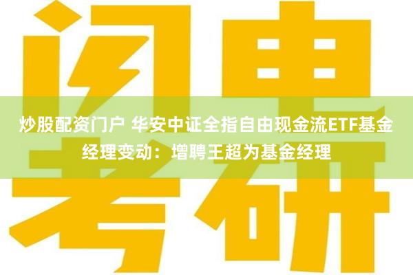 炒股配资门户 华安中证全指自由现金流ETF基金经理变动：增聘王超为基金经理