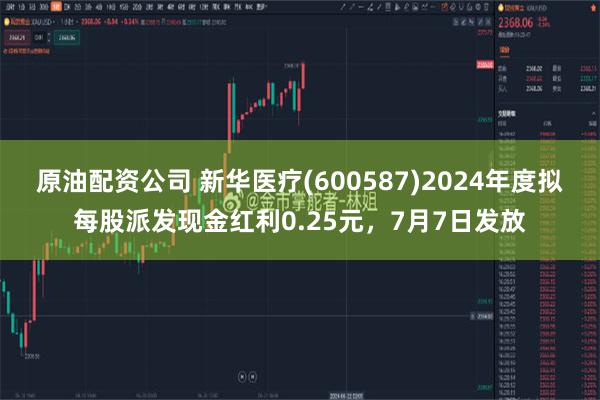 原油配资公司 新华医疗(600587)2024年度拟每股派发现金红利0.25元，7月7日发放