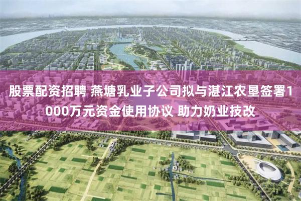 股票配资招聘 燕塘乳业子公司拟与湛江农垦签署1000万元资金使用协议 助力奶业技改