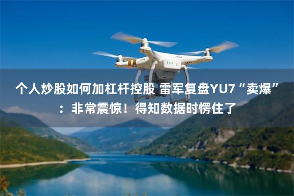 个人炒股如何加杠杆控股 雷军复盘YU7“卖爆”：非常震惊！得知数据时愣住了