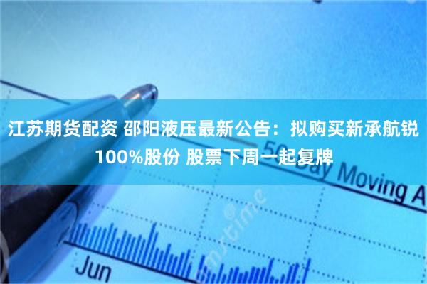 江苏期货配资 邵阳液压最新公告：拟购买新承航锐100%股份 股票下周一起复牌