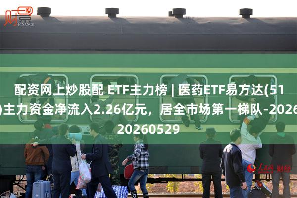配资网上炒股配 ETF主力榜 | 医药ETF易方达(512010)主力资金净流入2.26亿元，居全市场第一梯队-20260529