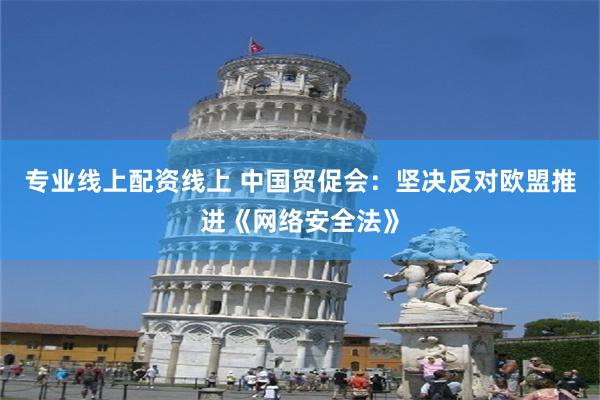 专业线上配资线上 中国贸促会：坚决反对欧盟推进《网络安全法》