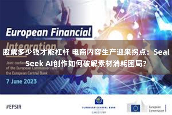 股票多少钱才能杠杆 电商内容生产迎来拐点：SealSeek AI创作如何破解素材消耗困局？