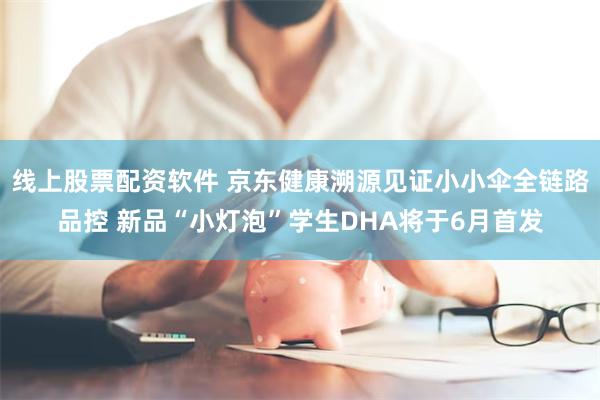 线上股票配资软件 京东健康溯源见证小小伞全链路品控 新品“小灯泡”学生DHA将于6月首发