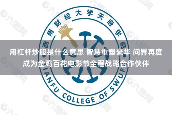 用杠杆炒股是什么意思 智慧重塑豪华 问界再度成为金鸡百花电影节全程战略合作伙伴