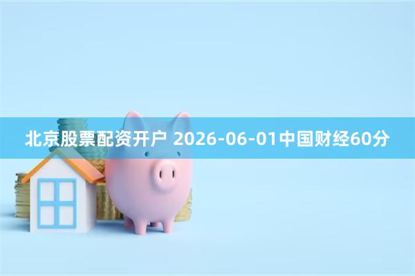 北京股票配资开户 2026-06-01中国财经60分