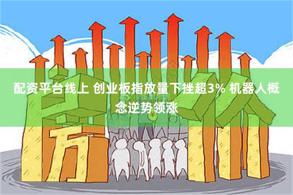 配资平台线上 创业板指放量下挫超3% 机器人概念逆势领涨