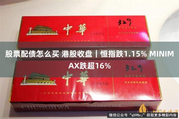 股票配债怎么买 港股收盘｜恒指跌1.15% MINIMAX跌超16%