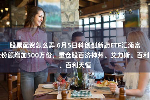 股票配资怎么弄 6月5日科创创新药ETF汇添富基金份额增加500万份,重仓股百济神州、艾力斯、百利天恒