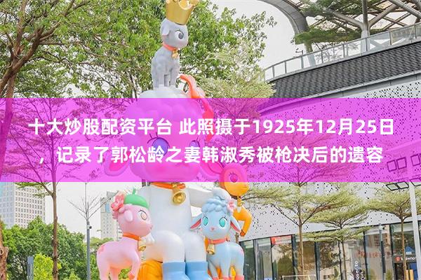 十大炒股配资平台 此照摄于1925年12月25日，记录了郭松龄之妻韩淑秀被枪决后的遗容