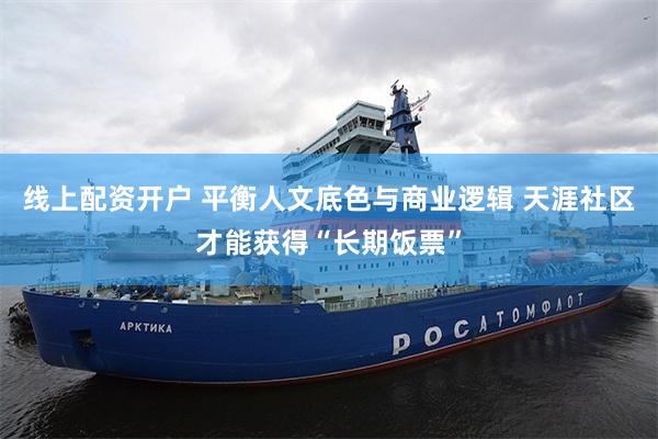 线上配资开户 平衡人文底色与商业逻辑 天涯社区才能获得“长期饭票”