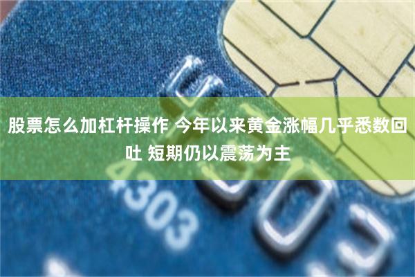 股票怎么加杠杆操作 今年以来黄金涨幅几乎悉数回吐 短期仍以震荡为主