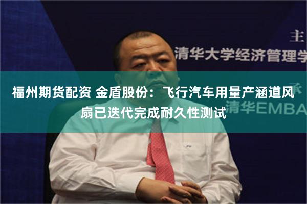 福州期货配资 金盾股份:飞行汽车用量产涵道风扇已迭代完成耐久性测试