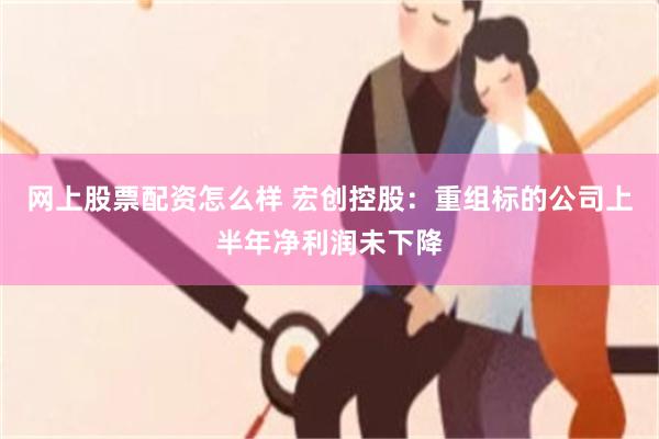 网上股票配资怎么样 宏创控股：重组标的公司上半年净利润未下降