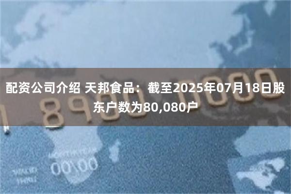 配资公司介绍 天邦食品：截至2025年07月18日股东户数为80,080户
