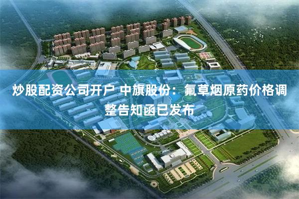 炒股配资公司开户 中旗股份：氟草烟原药价格调整告知函已发布