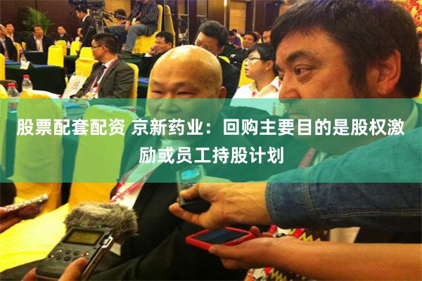 股票配套配资 京新药业：回购主要目的是股权激励或员工持股计划
